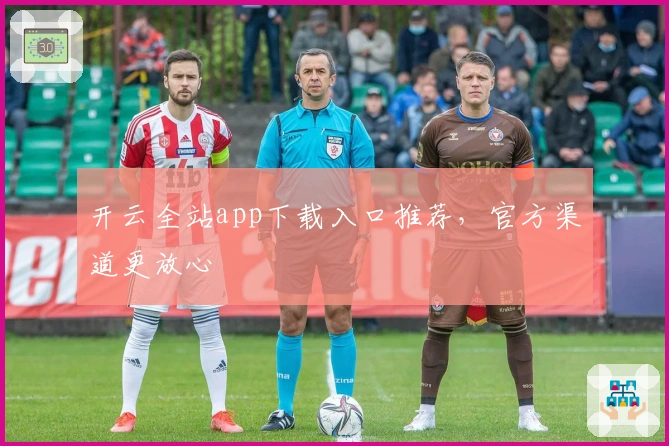 开云全站app下载入口推荐，官方渠道更放心