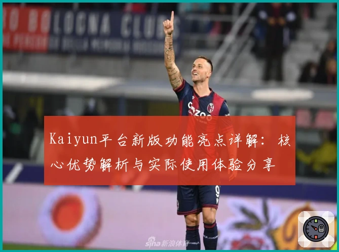 Kaiyun平台新版功能亮点详解：核心优势解析与实际使用体验分享
